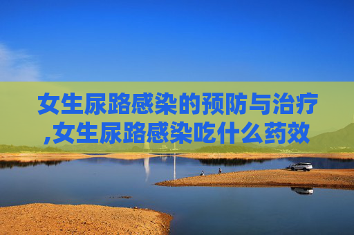 女生尿路感染的预防与治疗,女生尿路感染吃什么药效果好