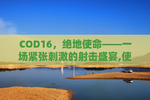 COD16，绝地使命——一场紧张刺激的射击盛宴,使命召唤16处绝