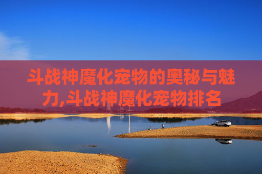 斗战神魔化宠物的奥秘与魅力,斗战神魔化宠物排名