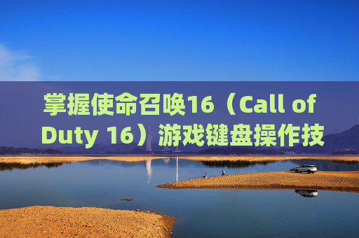 掌握使命召唤16（Call of Duty 16）游戏键盘操作技巧,cod16按键失灵