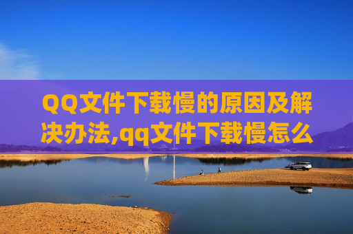 QQ文件下载慢的原因及解决办法,qq文件下载慢怎么办
