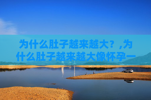 为什么肚子越来越大？,为什么肚子越来越大像怀孕一样
