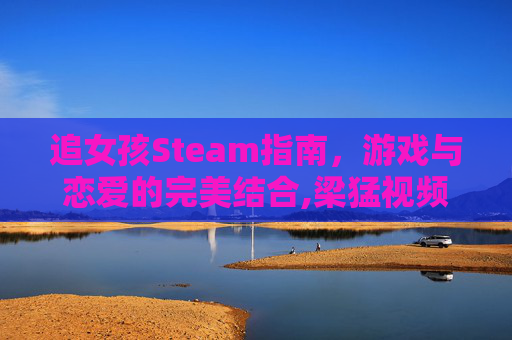 追女孩Steam指南，游戏与恋爱的完美结合,梁猛视频追女孩