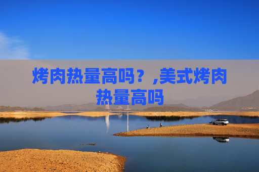 烤肉热量高吗？,美式烤肉热量高吗