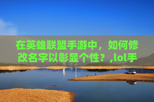 在英雄联盟手游中，如何修改名字以彰显个性？,lol手游为什么改不了名字