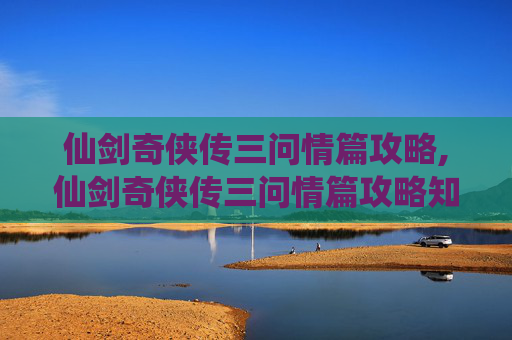 仙剑奇侠传三问情篇攻略,仙剑奇侠传三问情篇攻略知乎