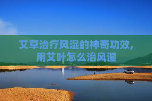 艾草治疗风湿的神奇功效,用艾叶怎么治风湿