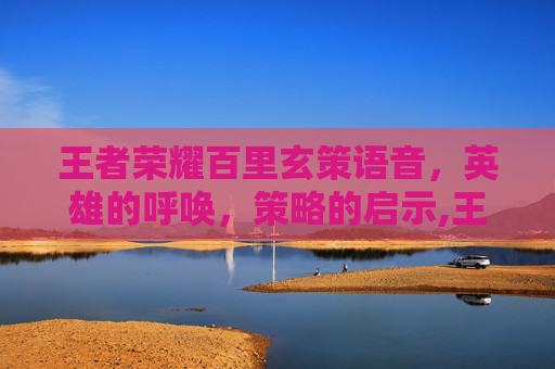 王者荣耀百里玄策语音，英雄的呼唤，策略的启示,王者荣耀百里玄策语音怎么设置
