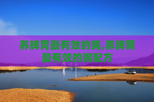 养脾胃最有效的粥,养脾胃最有效的粥配方