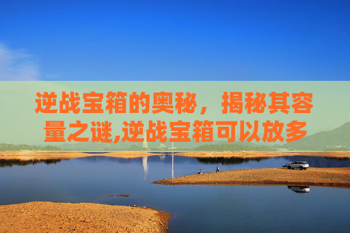 逆战宝箱的奥秘，揭秘其容量之谜,逆战宝箱可以放多少个东西