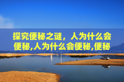 探究便秘之谜，人为什么会便秘,人为什么会便秘,便秘是怎么引起的?