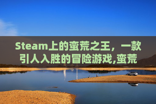 Steam上的蛮荒之王，一款引人入胜的冒险游戏,蛮荒之王有用吗