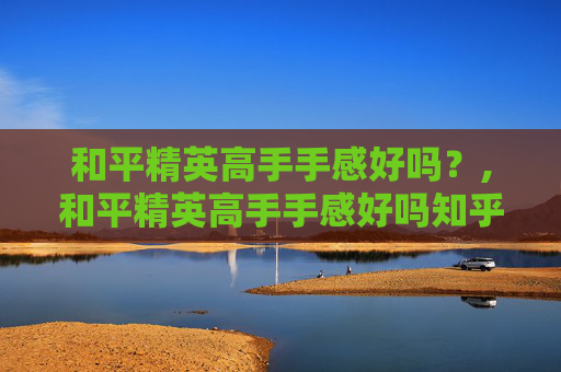 和平精英高手手感好吗？,和平精英高手手感好吗知乎