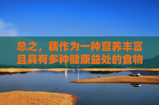 总之，藕作为一种营养丰富且具有多种健康益处的食物，值得我们在日常生活中多加关注和利用。通过合理搭配饮食，我们可以充分利用藕的营养价值，为自己和家人的健康保驾护航。,女人吃藕有什么好处