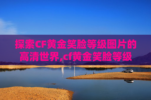 探索CF黄金笑脸等级图片的高清世界,cf黄金笑脸等级图片高清版