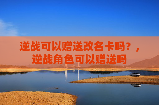 逆战可以赠送改名卡吗？,逆战角色可以赠送吗
