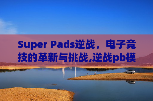 Super Pads逆战，电子竞技的革新与挑战,逆战pb模式