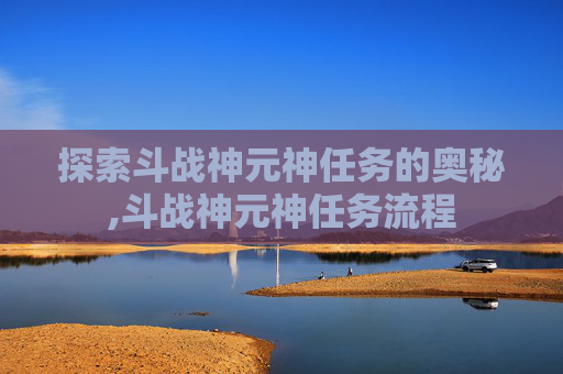 探索斗战神元神任务的奥秘,斗战神元神任务流程