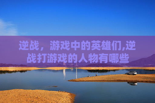 逆战，游戏中的英雄们,逆战打游戏的人物有哪些