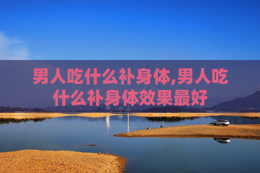 男人吃什么补身体,男人吃什么补身体效果最好