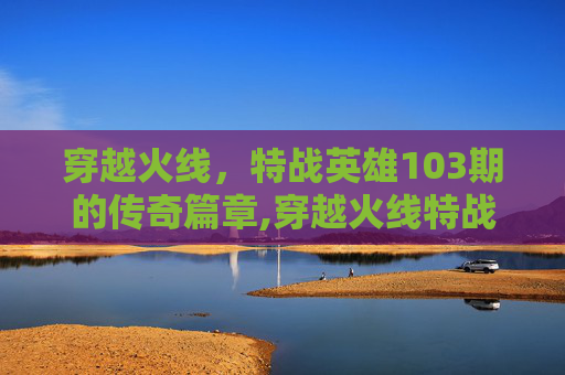 穿越火线，特战英雄103期的传奇篇章,穿越火线特战英雄