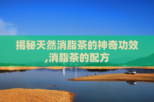 揭秘天然消脂茶的神奇功效,消脂茶的配方