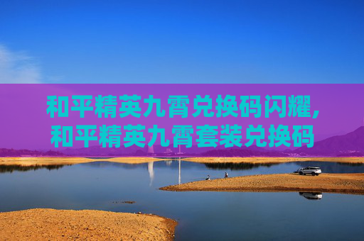 和平精英九霄兑换码闪耀,和平精英九霄套装兑换码