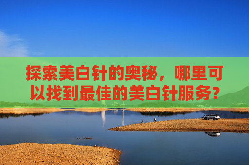探索美白针的奥秘，哪里可以找到最佳的美白针服务？,哪里美白针好打