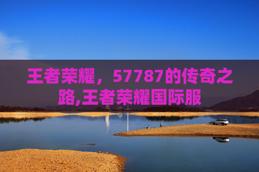 王者荣耀，57787的传奇之路,王者荣耀国际服