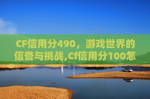 CF信用分490，游戏世界的信誉与挑战,Cf信用分100怎么掉下来