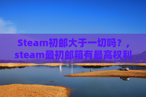 Steam初邮大于一切吗？,steam最初邮箱有最高权利