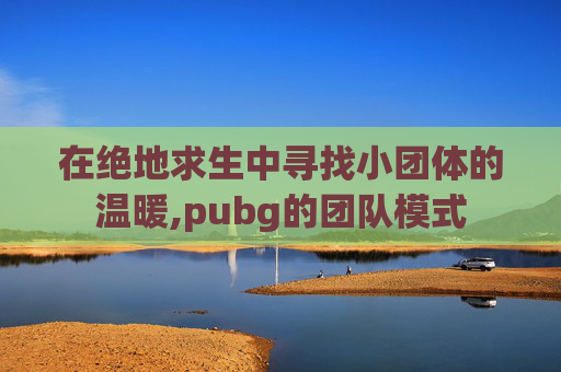 在绝地求生中寻找小团体的温暖,pubg的团队模式