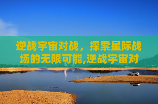 逆战宇宙对战，探索星际战场的无限可能,逆战宇宙对战怎么打