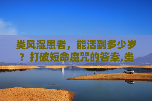 类风湿患者，能活到多少岁？打破短命魔咒的答案,类风湿最长寿命是多少