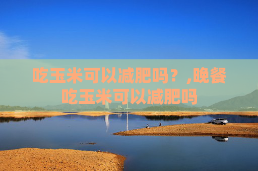 吃玉米可以减肥吗？,晚餐吃玉米可以减肥吗