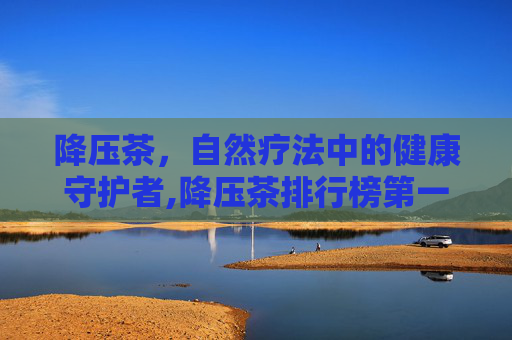 降压茶，自然疗法中的健康守护者,降压茶排行榜第一名