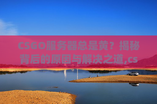 CSGO服务器总是黄？揭秘背后的原因与解决之道,csgo服务器崩