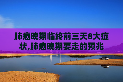 肺癌晚期临终前三天8大症状,肺癌晚期要走的预兆