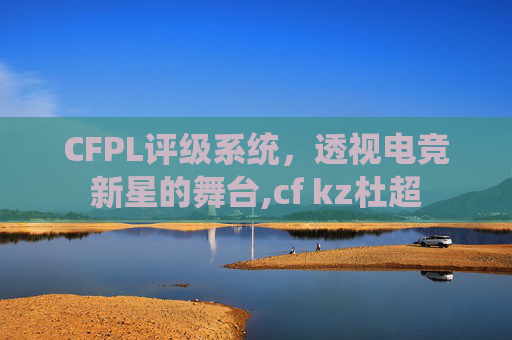 CFPL评级系统，透视电竞新星的舞台,cf kz杜超