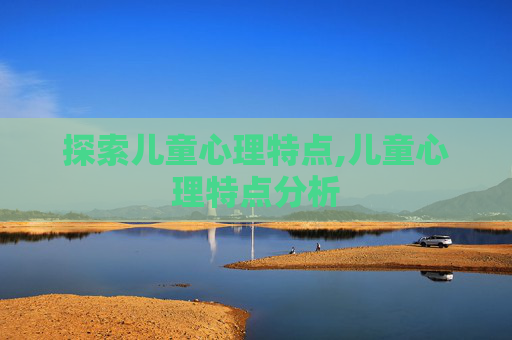 探索儿童心理特点,儿童心理特点分析