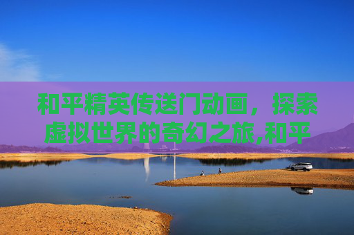 和平精英传送门动画，探索虚拟世界的奇幻之旅,和平精英传送门动画视频