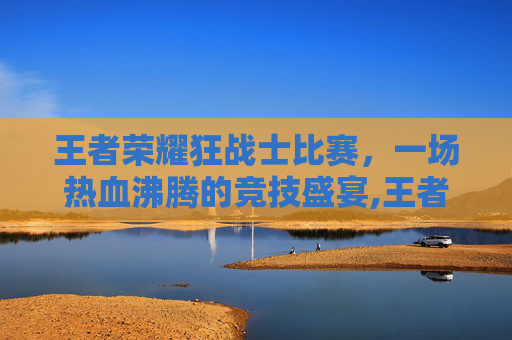 王者荣耀狂战士比赛，一场热血沸腾的竞技盛宴,王者荣耀狂战士是什么意思