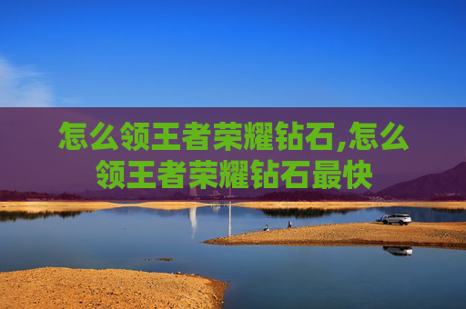 怎么领王者荣耀钻石,怎么领王者荣耀钻石最快