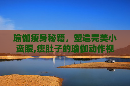 瑜伽瘦身秘籍，塑造完美小蛮腰,瘦肚子的瑜伽动作视频