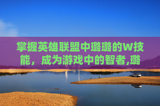掌握英雄联盟中璐璐的W技能，成为游戏中的智者,璐璐lol技能详解