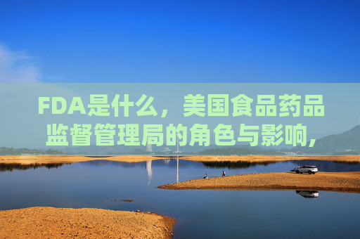 FDA是什么，美国食品药品监督管理局的角色与影响,fda是什么的简称