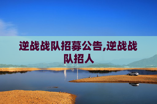 逆战战队招募公告,逆战战队招人