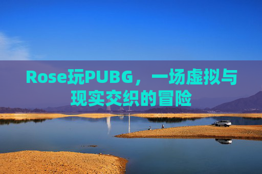 Rose玩PUBG,一场虚拟与现实交织的冒险 Rose玩PUBG,一场虚拟与现实交织的冒险