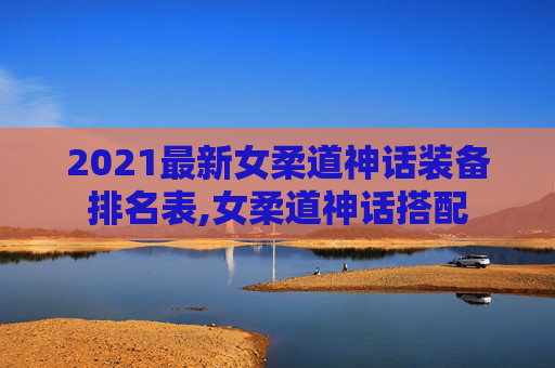 2021最新女柔道神话装备排名表,女柔道神话搭配