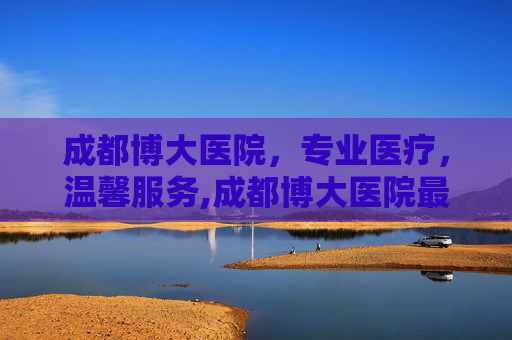 成都博大医院，专业医疗，温馨服务,成都博大医院最新消息